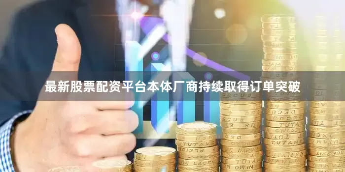 最新股票配资平台本体厂商持续取得订单突破