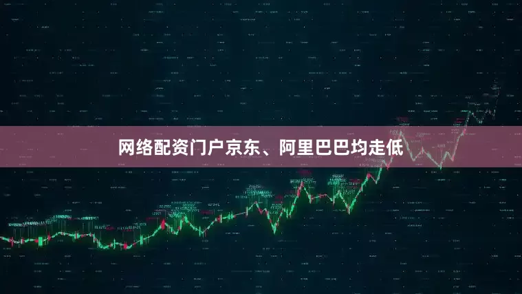 网络配资门户京东、阿里巴巴均走低
