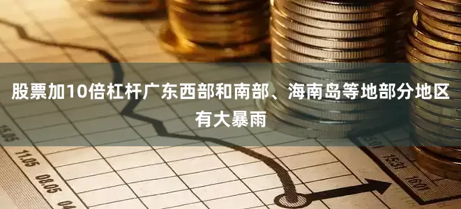 股票加10倍杠杆广东西部和南部、海南岛等地部分地区有大暴雨