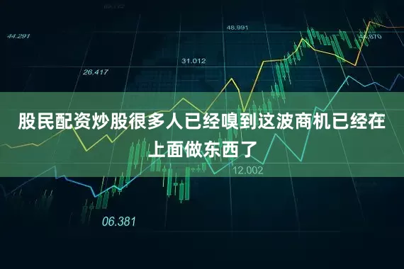 股民配资炒股很多人已经嗅到这波商机已经在上面做东西了