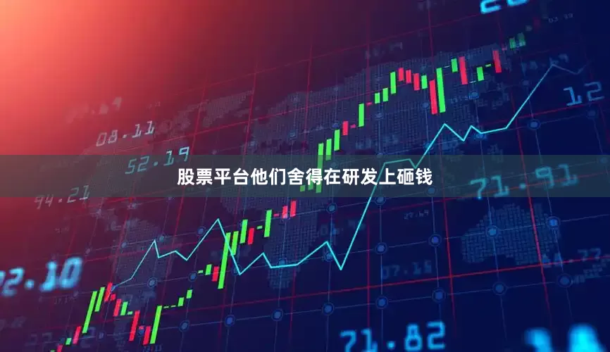 股票平台他们舍得在研发上砸钱