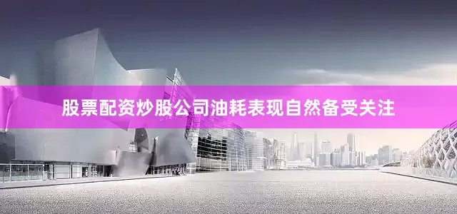股票配资炒股公司油耗表现自然备受关注