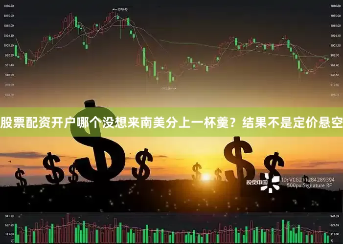 股票配资开户哪个没想来南美分上一杯羹？结果不是定价悬空