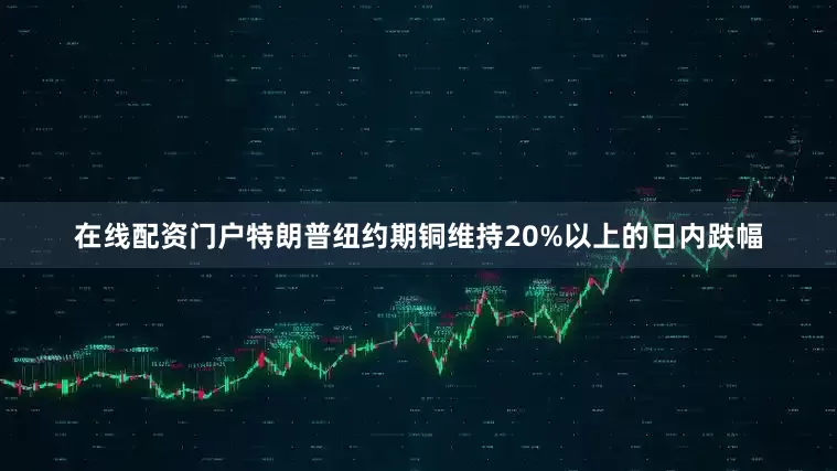 在线配资门户特朗普纽约期铜维持20%以上的日内跌幅