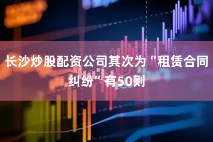 长沙炒股配资公司其次为“租赁合同纠纷”有50则