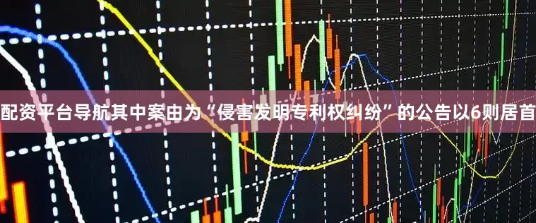 配资平台导航其中案由为“侵害发明专利权纠纷”的公告以6则居首