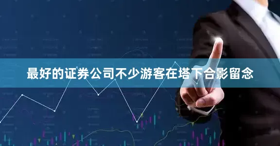 最好的证券公司不少游客在塔下合影留念