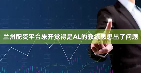 兰州配资平台朱开觉得是AL的教练思想出了问题