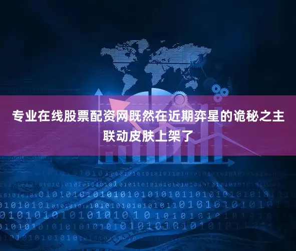 专业在线股票配资网既然在近期弈星的诡秘之主联动皮肤上架了