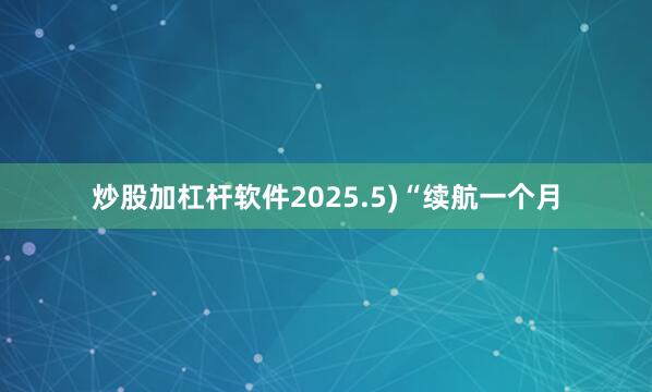 炒股加杠杆软件2025.5)“续航一个月