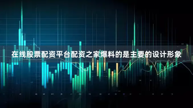 在线股票配资平台配资之家爆料的是主要的设计形象