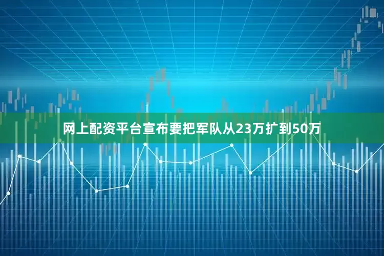 网上配资平台宣布要把军队从23万扩到50万