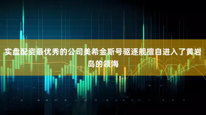 实盘配资最优秀的公司美希金斯号驱逐舰擅自进入了黄岩岛的领海
