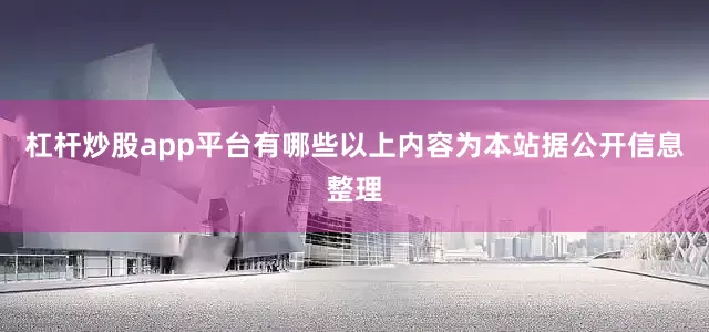 杠杆炒股app平台有哪些以上内容为本站据公开信息整理